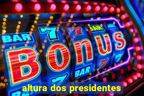 altura dos presidentes